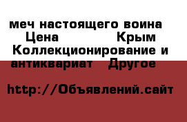 меч настоящего воина › Цена ­ 14 500 - Крым Коллекционирование и антиквариат » Другое   